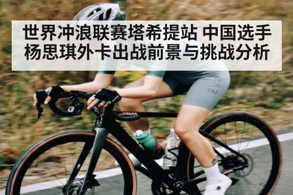 世界冲浪联赛塔希提站 中国选手杨思琪外卡出战前景与挑战分析