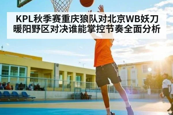 KPL秋季赛重庆狼队对北京WB妖刀暖阳野区对决谁能掌控节奏全面分析