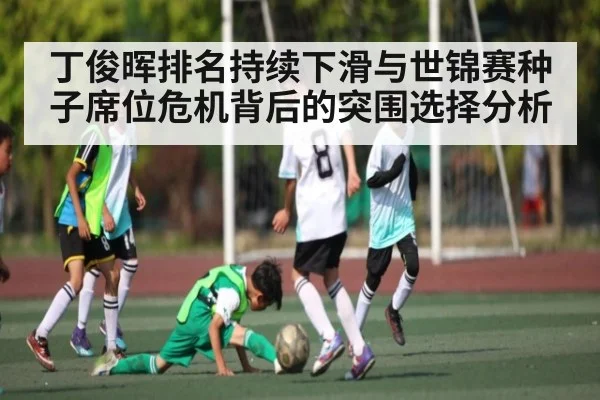 丁俊晖排名持续下滑与世锦赛种子席位危机背后的突围选择分析